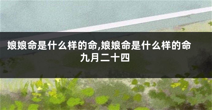 娘娘命是什么样的命,娘娘命是什么样的命九月二十四