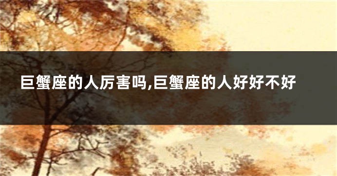 巨蟹座的人厉害吗,巨蟹座的人好好不好