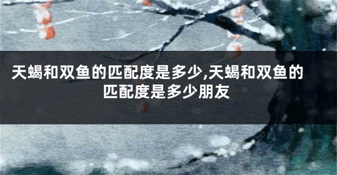 天蝎和双鱼的匹配度是多少,天蝎和双鱼的匹配度是多少朋友