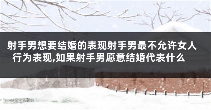射手男想要结婚的表现射手男最不允许女人行为表现,如果射手男愿意结婚代表什么