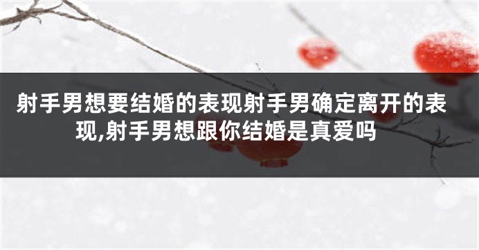 射手男想要结婚的表现射手男确定离开的表现,射手男想跟你结婚是真爱吗
