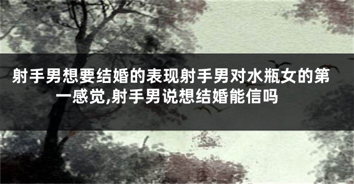 射手男想要结婚的表现射手男对水瓶女的第一感觉,射手男说想结婚能信吗