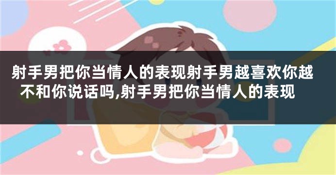 射手男把你当情人的表现射手男越喜欢你越不和你说话吗,射手男把你当情人的表现
