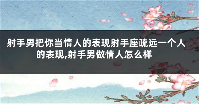 射手男把你当情人的表现射手座疏远一个人的表现,射手男做情人怎么样