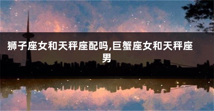 狮子座女和天秤座配吗,巨蟹座女和天秤座男
