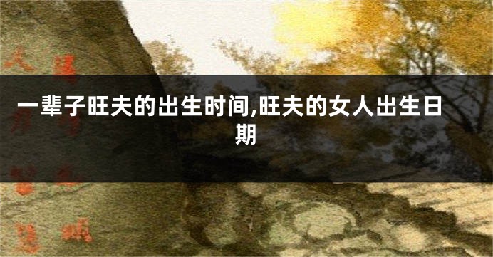 一辈子旺夫的出生时间,旺夫的女人出生日期