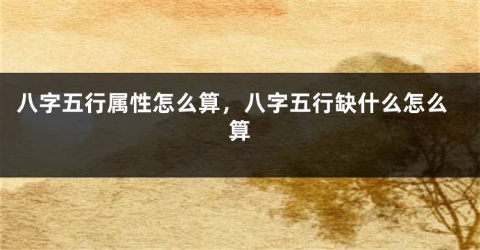 八字五行属性怎么算,八字五行缺什么怎么算