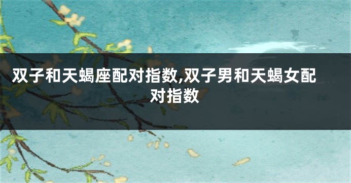 双子和天蝎座配对指数,双子男和天蝎女配对指数