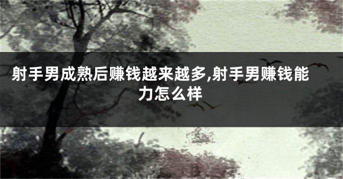 射手男成熟后赚钱越来越多,射手男赚钱能力怎么样