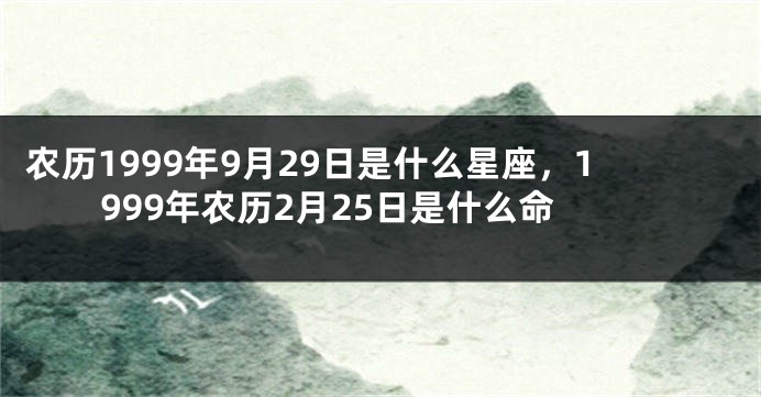 农历1999年9月29日是什么星座,1999年农历2月25日是什么命