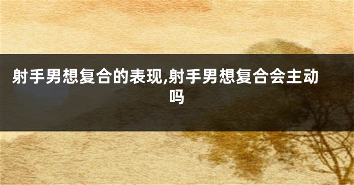 射手男想复合的表现,射手男想复合会主动吗