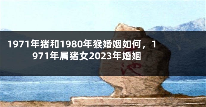 1971年猪和1980年猴婚姻如何,1971年属猪女2023年婚姻