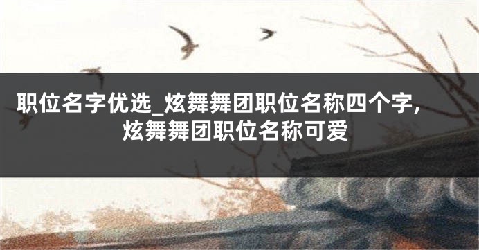 职位名字优选_炫舞舞团职位名称四个字,炫舞舞团职位名称可爱