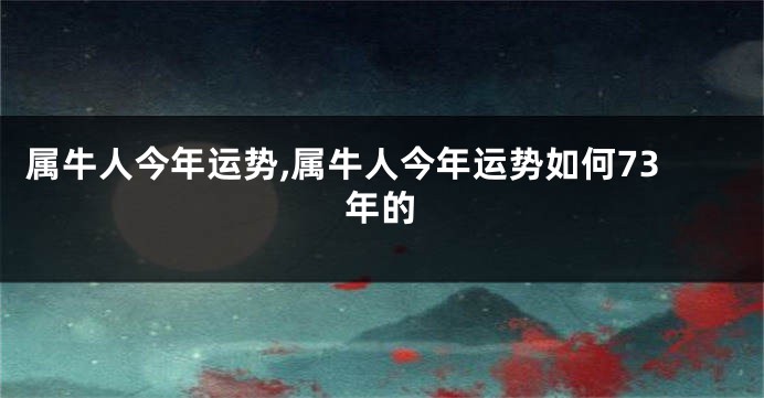 属牛人今年运势,属牛人今年运势如何73年的