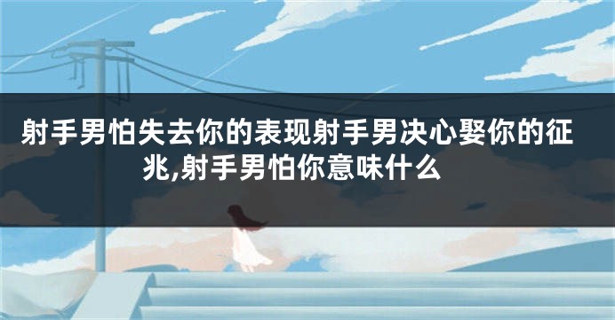 射手男怕失去你的表现射手男决心娶你的征兆,射手男怕你意味什么