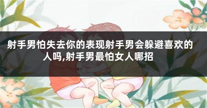 射手男怕失去你的表现射手男会躲避喜欢的人吗,射手男最怕女人哪招