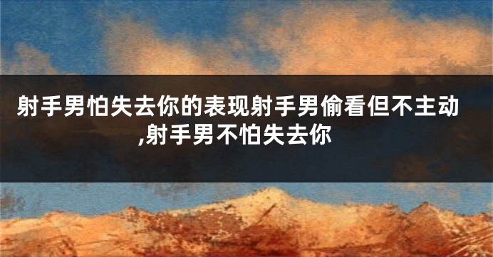 射手男怕失去你的表现射手男偷看但不主动,射手男不怕失去你