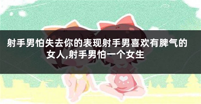 射手男怕失去你的表现射手男喜欢有脾气的女人,射手男怕一个女生