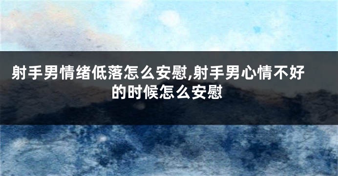 射手男情绪低落怎么安慰,射手男心情不好的时候怎么安慰