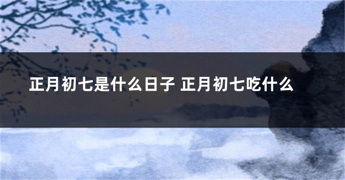正月初七是什么日子 正月初七吃什么