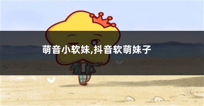 萌音小软妹,抖音软萌妹子
