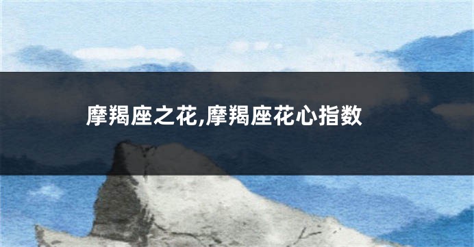 摩羯座之花,摩羯座花心指数