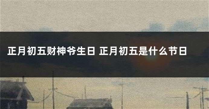 正月初五财神爷生日 正月初五是什么节日