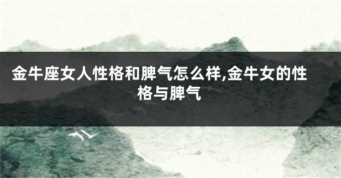金牛座女人性格和脾气怎么样,金牛女的性格与脾气