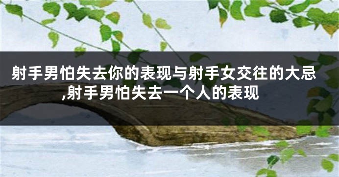 射手男怕失去你的表现与射手女交往的大忌,射手男怕失去一个人的表现