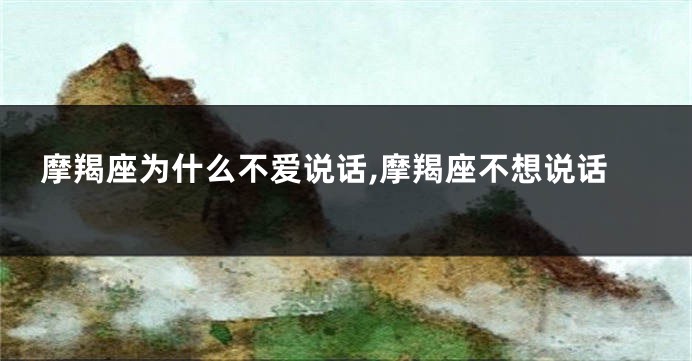 摩羯座为什么不爱说话,摩羯座不想说话