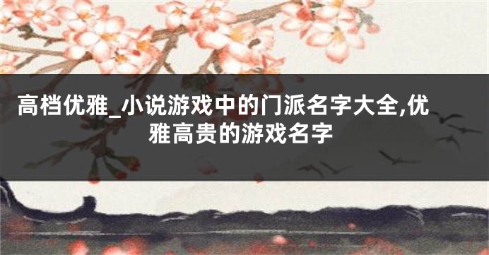 高档优雅_小说游戏中的门派名字大全,优雅高贵的游戏名字