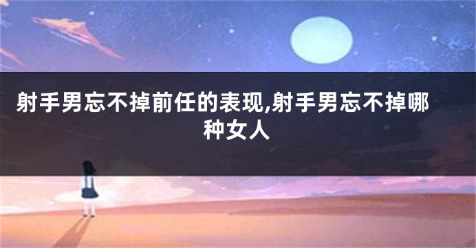 射手男忘不掉前任的表现,射手男忘不掉哪种女人