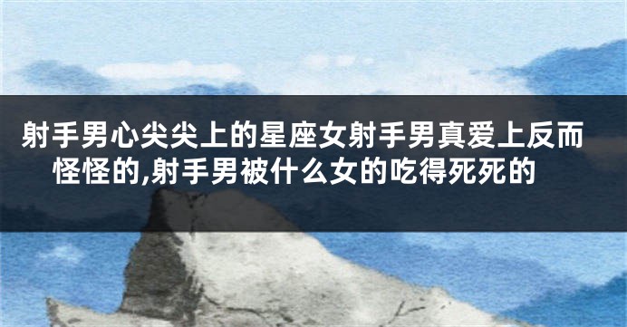 射手男心尖尖上的星座女射手男真爱上反而怪怪的,射手男被什么女的吃得死死的