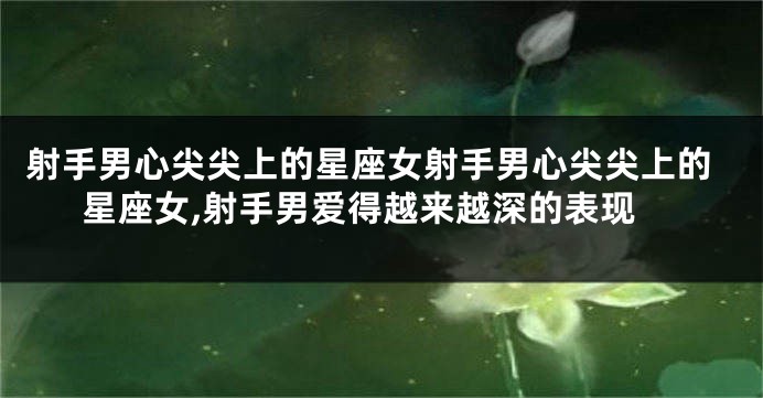 射手男心尖尖上的星座女射手男心尖尖上的星座女,射手男爱得越来越深的表现