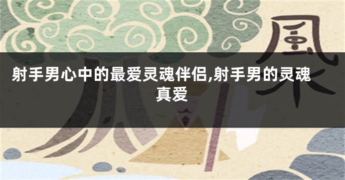 射手男心中的最爱灵魂伴侣,射手男的灵魂真爱
