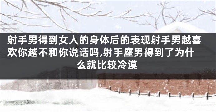 射手男得到女人的身体后的表现射手男越喜欢你越不和你说话吗,射手座男得到了为什么就比较冷漠