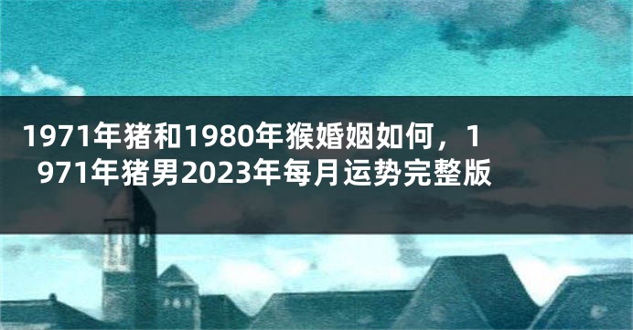 1971年猪和1980年猴婚姻如何,1971年猪男2023年每月运势完整版