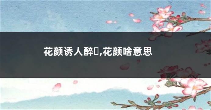 花颜诱人醉ゝ,花颜啥意思
