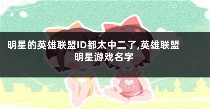 明星的英雄联盟ID都太中二了,英雄联盟明星游戏名字