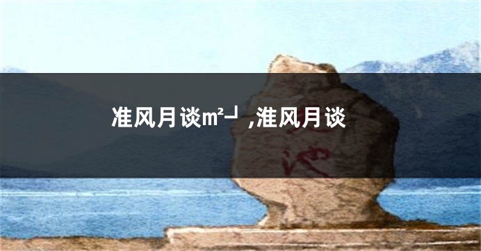 准风月谈㎡┛,淮风月谈