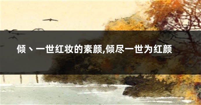 倾丶一世红妆的素颜,倾尽一世为红颜