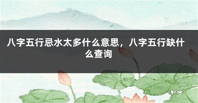八字五行忌水太多什么意思,八字五行缺什么查询