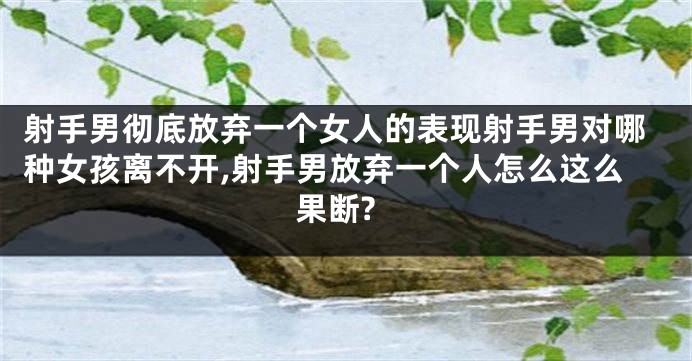 射手男彻底放弃一个女人的表现射手男对哪种女孩离不开,射手男放弃一个人怎么这么果断?