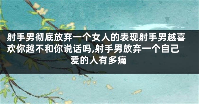 射手男彻底放弃一个女人的表现射手男越喜欢你越不和你说话吗,射手男放弃一个自己爱的人有多痛
