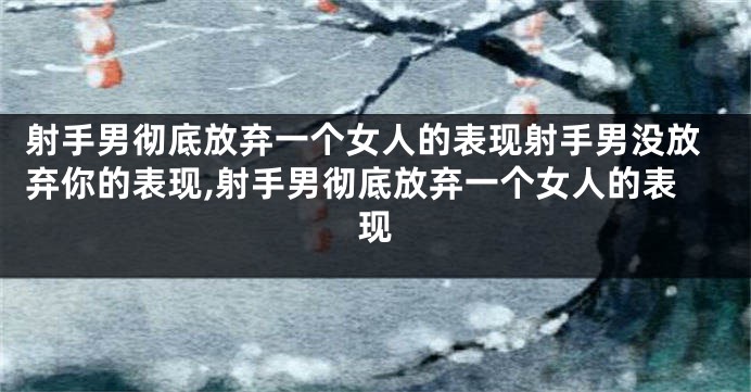 射手男彻底放弃一个女人的表现射手男没放弃你的表现,射手男彻底放弃一个女人的表现