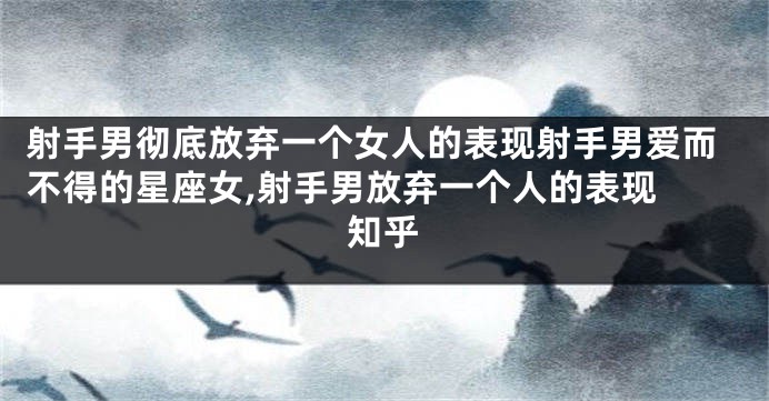 射手男彻底放弃一个女人的表现射手男爱而不得的星座女,射手男放弃一个人的表现 知乎