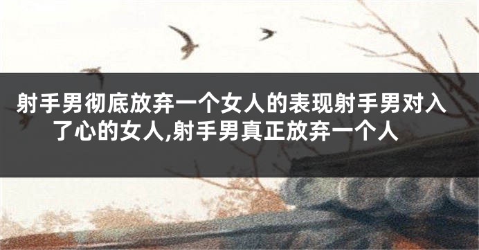 射手男彻底放弃一个女人的表现射手男对入了心的女人,射手男真正放弃一个人