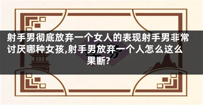 射手男彻底放弃一个女人的表现射手男非常讨厌哪种女孩,射手男放弃一个人怎么这么果断?