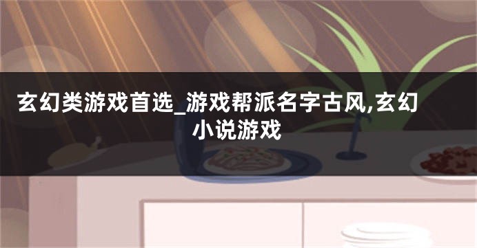 玄幻类游戏首选_游戏帮派名字古风,玄幻小说游戏