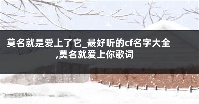 莫名就是爱上了它_最好听的cf名字大全,莫名就爱上你歌词